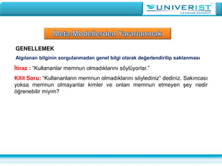 GENELLEMEK
Algılanan bilginin sorgulanmadan genel bilgi olarak değerlendirilip saklanması
İtiraz : “Kullananlar memnun olmadıklarını söylüyorlar.”
Kilit Soru: “Kullananların memnun olmadıklarını söylediniz” dediniz. Sakıncası
yoksa memnun olmayanlar kimler ve onları memnun etmeyen şey nedir
öğrenebilir miyim?
 