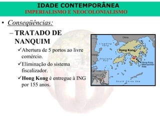 IDADE CONTEMPORÂNEA
IMPERIALISMO E NEOCOLONIALISMO

• Conseqüências:
– TRATADO DE
NANQUIM
Abertura de 5 portos ao livre
comércio.
Eliminação do sistema
fiscalizador.
Hong Kong é entregue à ING
por 155 anos.

 