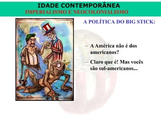 IDADE CONTEMPORÂNEA
IMPERIALISMO E NEOCOLONIALISMO
A POLÍTICA DO BIG STICK:

– A América não é dos
americanos?

– Claro que é! Mas vocês
são sul-americanos...

 