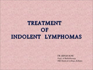 TREATMENT
        OF
INDOLENT LYMPHOMAS


           DR ARNAB BOSE
           Dept. of Radiotherapy
           NRS Medical College, Kolkata
 