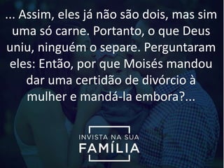 ... Assim, eles já não são dois, mas sim
uma só carne. Portanto, o que Deus
uniu, ninguém o separe. Perguntaram
eles: Então, por que Moisés mandou
dar uma certidão de divórcio à
mulher e mandá-la embora?...
 