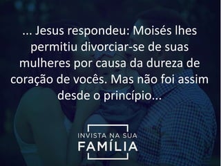 ... Jesus respondeu: Moisés lhes
permitiu divorciar-se de suas
mulheres por causa da dureza de
coração de vocês. Mas não foi assim
desde o princípio...
 