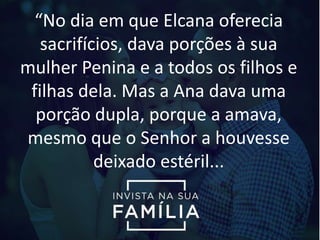 “No dia em que Elcana oferecia
sacrifícios, dava porções à sua
mulher Penina e a todos os filhos e
filhas dela. Mas a Ana dava uma
porção dupla, porque a amava,
mesmo que o Senhor a houvesse
deixado estéril...
 
