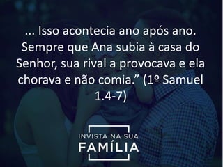 ... Isso acontecia ano após ano.
Sempre que Ana subia à casa do
Senhor, sua rival a provocava e ela
chorava e não comia.” (1º Samuel
1.4-7)
 