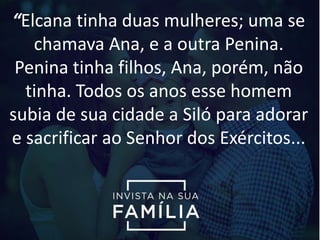 “Elcana tinha duas mulheres; uma se
chamava Ana, e a outra Penina.
Penina tinha filhos, Ana, porém, não
tinha. Todos os anos esse homem
subia de sua cidade a Siló para adorar
e sacrificar ao Senhor dos Exércitos...
 