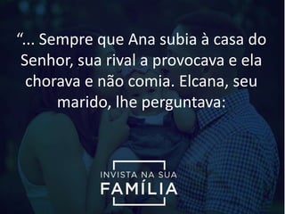 “... Sempre que Ana subia à casa do
Senhor, sua rival a provocava e ela
chorava e não comia. Elcana, seu
marido, lhe perguntava:
 