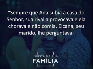 “Sempre que Ana subia à casa do
Senhor, sua rival a provocava e ela
chorava e não comia. Elcana, seu
marido, lhe perguntava:
 