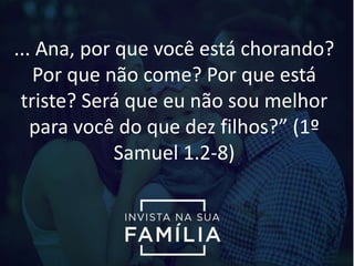 ... Ana, por que você está chorando?
Por que não come? Por que está
triste? Será que eu não sou melhor
para você do que dez filhos?” (1º
Samuel 1.2-8)
 