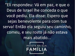 “Eli respondeu: Vá em paz, e que o
Deus de Israel lhe conceda o que
você pediu. Ela disse: Espero que
sejas benevolente para com tua
serva! Então ela seguiu seu caminho,
comeu, e seu rosto já não estava
mais abatido...
 