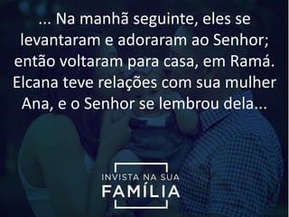 ... Na manhã seguinte, eles se
levantaram e adoraram ao Senhor;
então voltaram para casa, em Ramá.
Elcana teve relações com sua mulher
Ana, e o Senhor se lembrou dela...
 