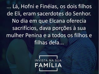 ... Lá, Hofni e Finéias, os dois filhos
de Eli, eram sacerdotes do Senhor.
No dia em que Elcana oferecia
sacrifícios, dava porções à sua
mulher Penina e a todos os filhos e
filhas dela...
 