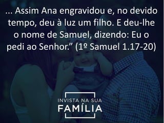 ... Assim Ana engravidou e, no devido
tempo, deu à luz um filho. E deu-lhe
o nome de Samuel, dizendo: Eu o
pedi ao Senhor.” (1º Samuel 1.17-20)
 