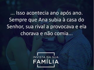 ... Isso acontecia ano após ano.
Sempre que Ana subia à casa do
Senhor, sua rival a provocava e ela
chorava e não comia...
 