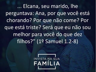 ... Elcana, seu marido, lhe
perguntava: Ana, por que você está
chorando? Por que não come? Por
que está triste? Será que eu não sou
melhor para você do que dez
filhos?” (1º Samuel 1.2-8)
 