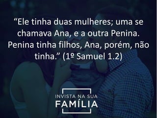 “Ele tinha duas mulheres; uma se
chamava Ana, e a outra Penina.
Penina tinha filhos, Ana, porém, não
tinha.” (1º Samuel 1.2)
 