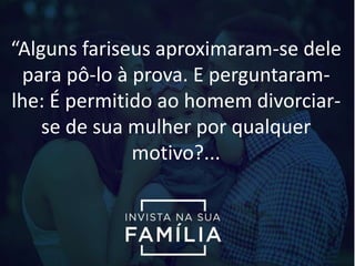 “Alguns fariseus aproximaram-se dele
para pô-lo à prova. E perguntaram-
lhe: É permitido ao homem divorciar-
se de sua mulher por qualquer
motivo?...
 