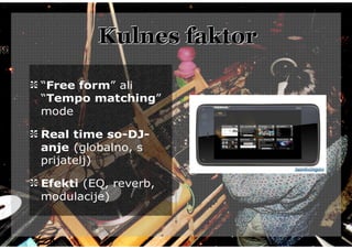 Kulnes faktor

“Free form” ali
“Tempo matching”
mode

Real time so-DJ-
anje (globalno, s
prijatelj)

Efekti (EQ, reverb,
modulacije)
 