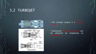 5.2 TURBOJET
• The turbojet engine is a reaction
engine.
• Substantial increases in thrust can
be obtained by employing an
afterburner
 