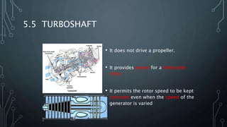 5.5 TURBOSHAFT
• It does not drive a propeller.
• It provides power for a helicopter
rotor.
• It permits the rotor speed to be kept
constant even when the speed of the
generator is varied
 