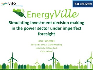 Simulating investment decision making
in the power sector under imperfect
foresight
Kris Poncelet
69th Semi-annual ETSAP Meeting
University College Cork
Cork, Ireland
 