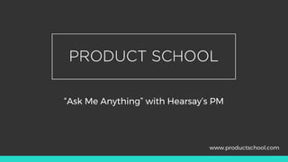 “Ask Me Anything” with Hearsay’s PM
www.productschool.com
 