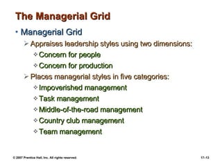 The Managerial Grid Managerial Grid Appraises leadership styles using two dimensions: Concern for people Concern for production Places managerial styles in five categories: Impoverished management Task management Middle-of-the-road management Country club management Team management 