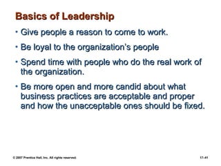 Basics of Leadership Give people a reason to come to work. Be loyal to the organization’s people Spend time with people who do the real work of the organization. Be more open and more candid about what business practices are acceptable and proper and how the unacceptable ones should be fixed.  