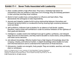 Exhibit 17–1 Seven Traits Associated with Leadership Source:  S. A. Kirkpatrick and E. A. Locke, “Leadership: Do Traits Really Matter?”  Academy of Management Executive,  May 1991, pp. 48–60; T. A. Judge, J. E. Bono, R. llies, and M. W. Gerhardt, “Personality and Leadership: A Qualitative and Quantitative Review,”  Journal of Applied Psychology,  August 2002, pp. 765–780. 
