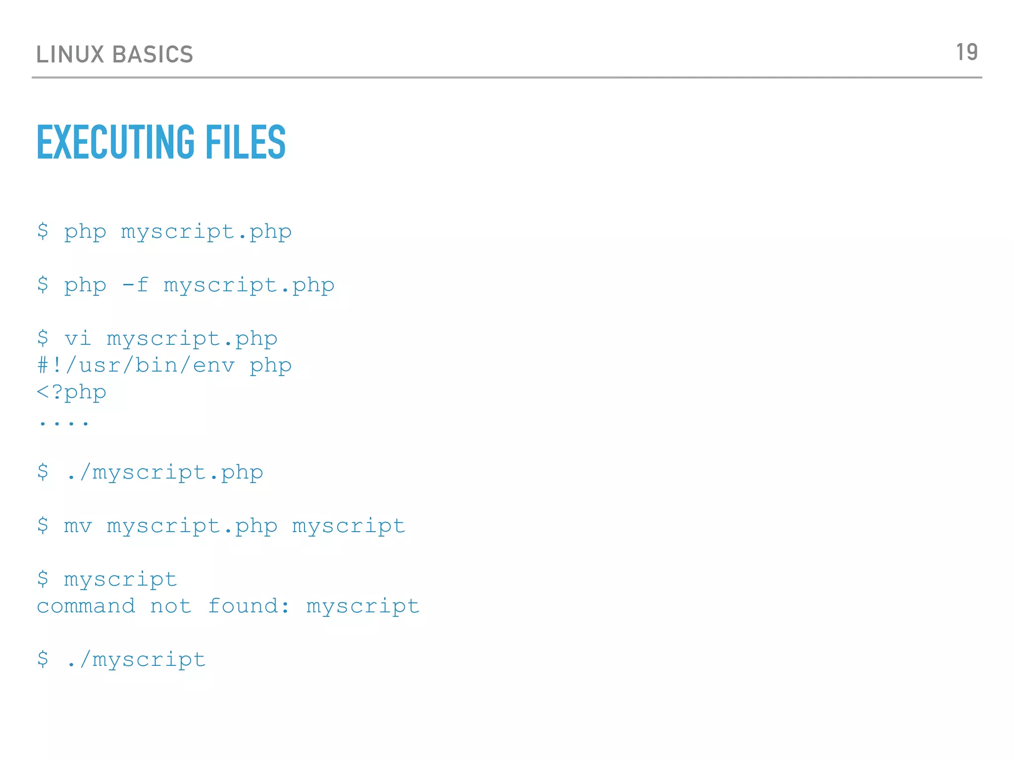 LINUX BASICS
EXECUTING FILES
$ php myscript.php
$ php -f myscript.php
$ vi myscript.php
#!/usr/bin/env php
<?php
....
$ ./myscript.php
$ mv myscript.php myscript
$ myscript
command not found: myscript
$ ./myscript
19
 