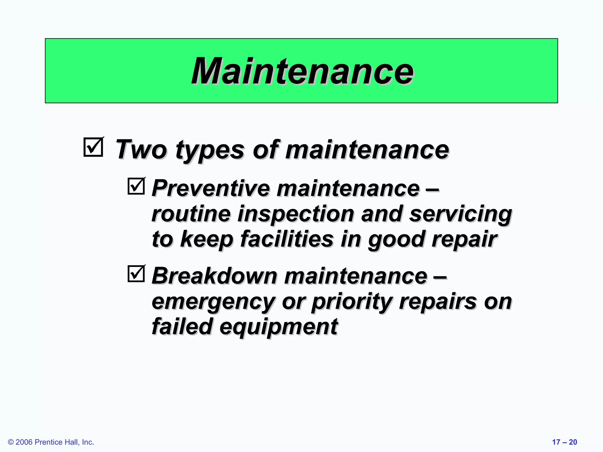 Maintenance Two types of maintenance Preventive maintenance – routine inspection and servicing to keep facilities in good repair Breakdown maintenance – emergency or priority repairs on failed equipment 