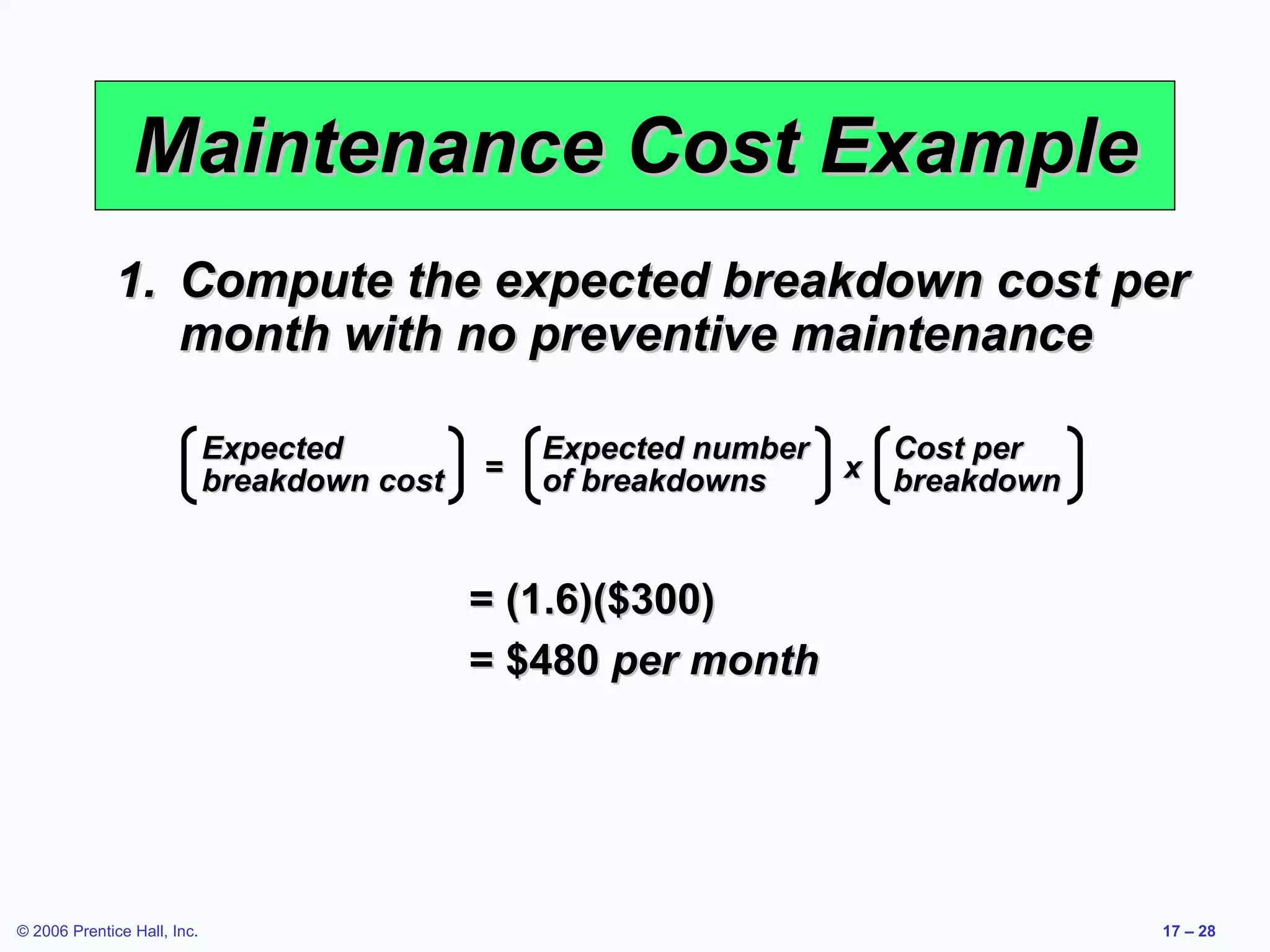 Maintenance Cost Example Compute the expected breakdown cost per month with no preventive maintenance = (1.6)($300) = $480  per month Expected breakdown cost Expected number of breakdowns Cost per breakdown = x 