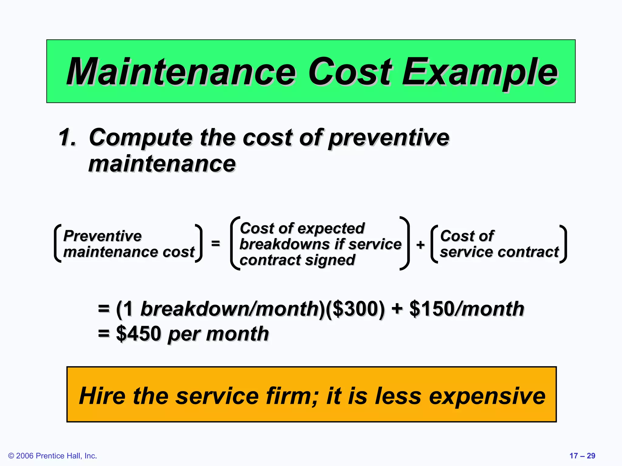 Maintenance Cost Example Compute the cost of preventive maintenance = (1  breakdown/month )($300) + $150 /month = $450  per month Hire the service firm; it is less expensive Preventive maintenance cost Cost of expected breakdowns if service contract signed Cost of  service contract = + 