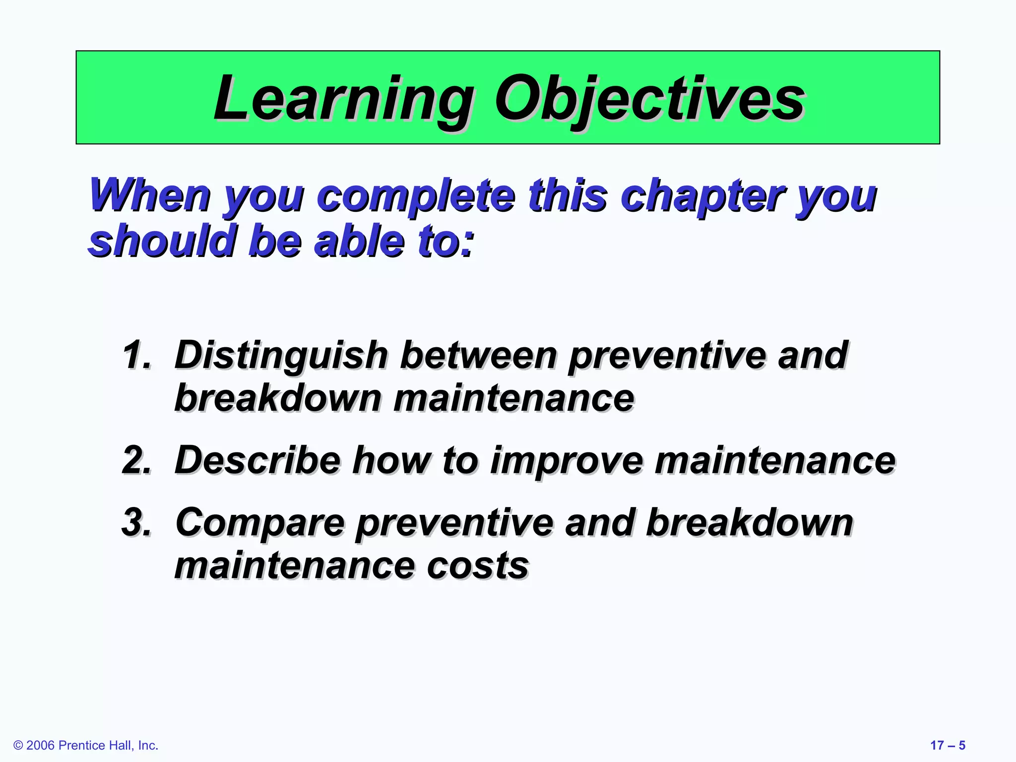 Learning Objectives When you complete this chapter you should be able to: Distinguish between preventive and breakdown maintenance Describe how to improve maintenance Compare preventive and breakdown maintenance costs 