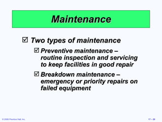 Maintenance Two types of maintenance Preventive maintenance – routine inspection and servicing to keep facilities in good repair Breakdown maintenance – emergency or priority repairs on failed equipment 