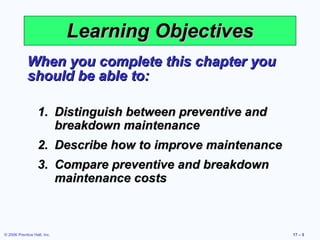 Learning Objectives When you complete this chapter you should be able to: Distinguish between preventive and breakdown maintenance Describe how to improve maintenance Compare preventive and breakdown maintenance costs 