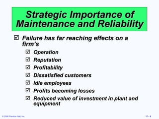 Strategic Importance of Maintenance and Reliability Failure has far reaching effects on a firm’s Operation Reputation Profitability Dissatisfied customers Idle employees Profits becoming losses Reduced value of investment in plant and equipment 