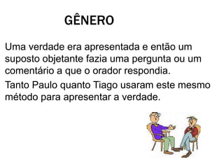 GÊNERO
Uma verdade era apresentada e então um
suposto objetante fazia uma pergunta ou um
comentário a que o orador respondia.
Tanto Paulo quanto Tiago usaram este mesmo
método para apresentar a verdade.
 