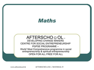 Maths AFTERSCHO☺OL  – DEVELOPING CHANGE MAKERS  CENTRE FOR SOCIAL ENTREPRENEURSHIP  PGPSE PROGRAMME –  World’ Most Comprehensive programme in social entrepreneurship & spiritual entrepreneurship OPEN FOR ALL FREE FOR ALL 