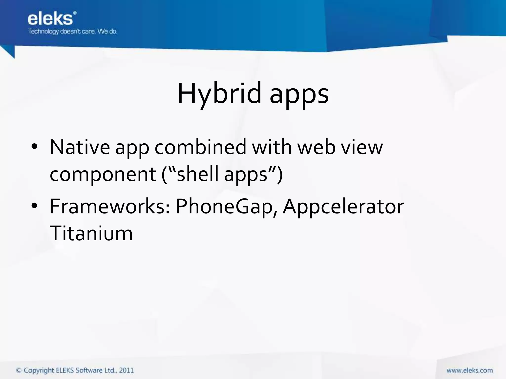 Hybrid apps
• Native app combined with web view
  component (“shell apps”)
• Frameworks: PhoneGap, Appcelerator
  Titanium
 