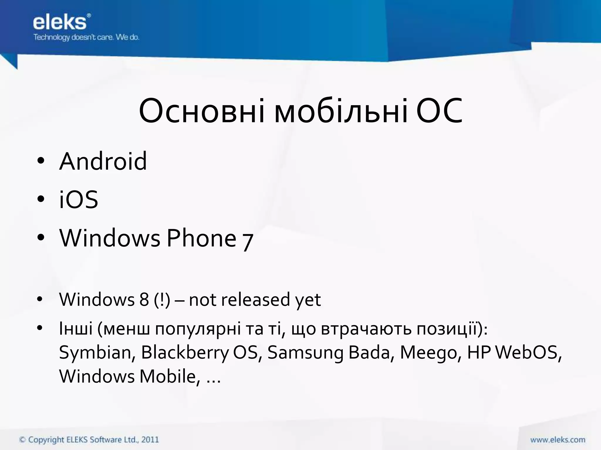 Основні мобільні ОС
• Android
• iOS
• Windows Phone 7

• Windows 8 (!) – not released yet
• Інші (менш популярні та ті, що втрачають позиції):
  Symbian, Blackberry OS, Samsung Bada, Meego, HP WebOS,
  Windows Mobile, …
 