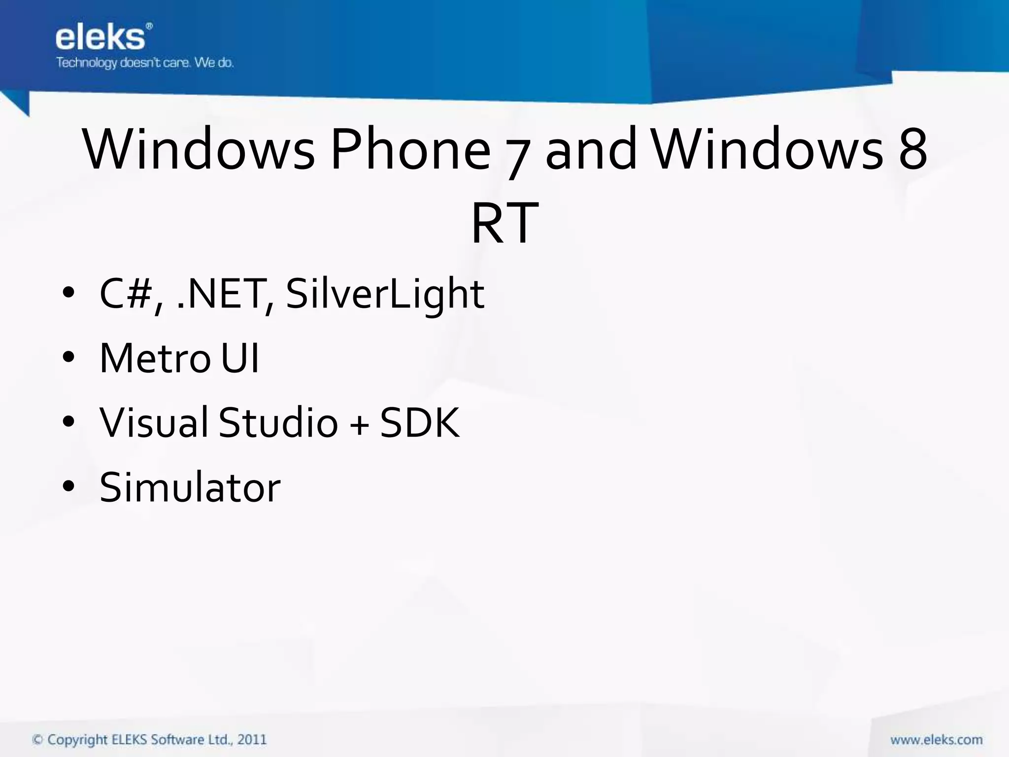 Windows Phone 7 and Windows 8
                RT
•   C#, .NET, SilverLight
•   Metro UI
•   Visual Studio + SDK
•   Simulator
 