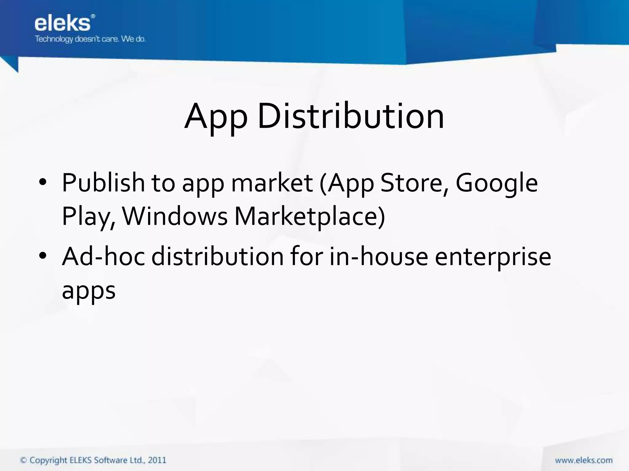 App Distribution
• Publish to app market (App Store, Google
  Play, Windows Marketplace)
• Ad-hoc distribution for in-house enterprise
  apps
 