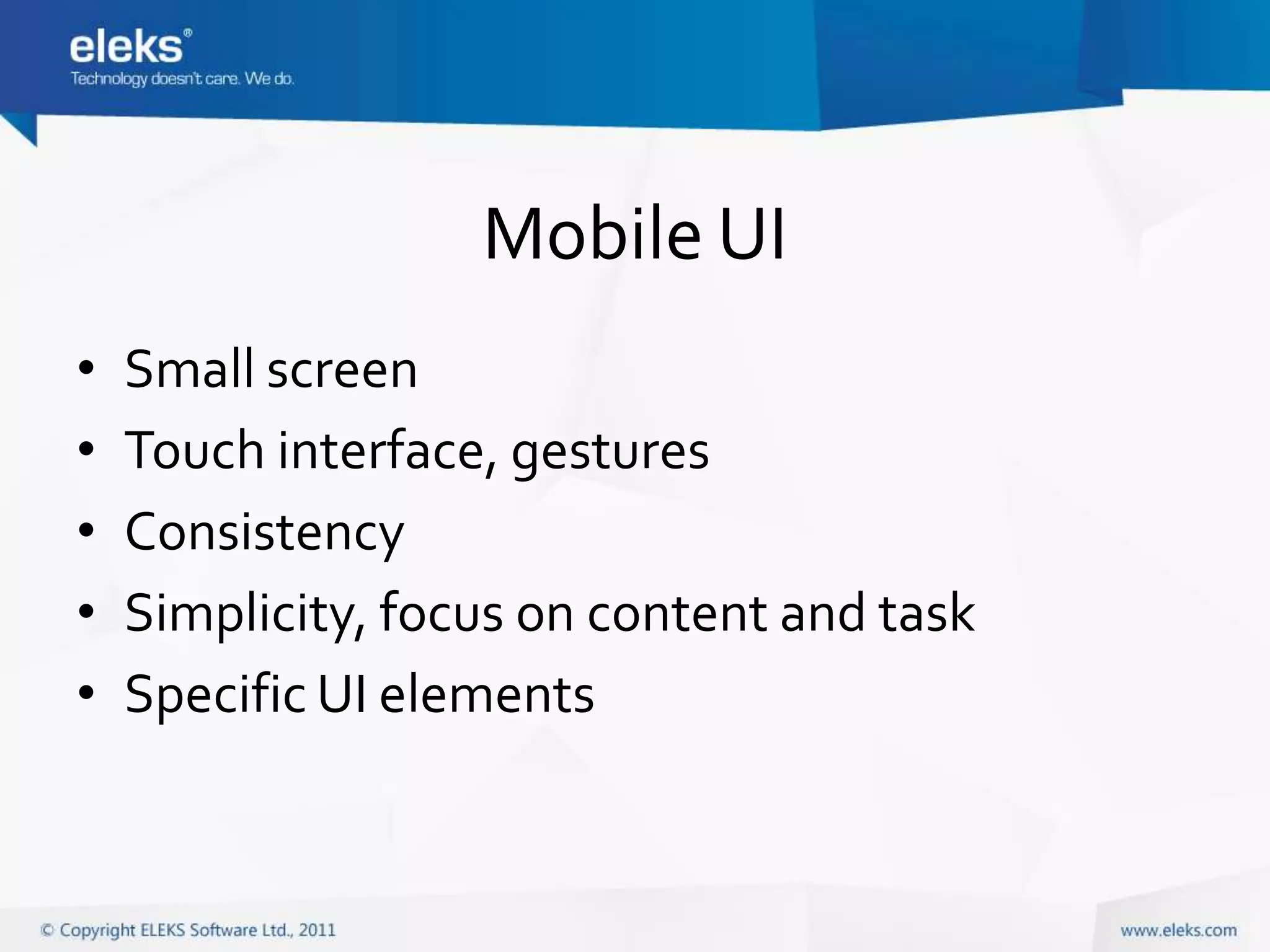 Mobile UI
•   Small screen
•   Touch interface, gestures
•   Consistency
•   Simplicity, focus on content and task
•   Specific UI elements
 