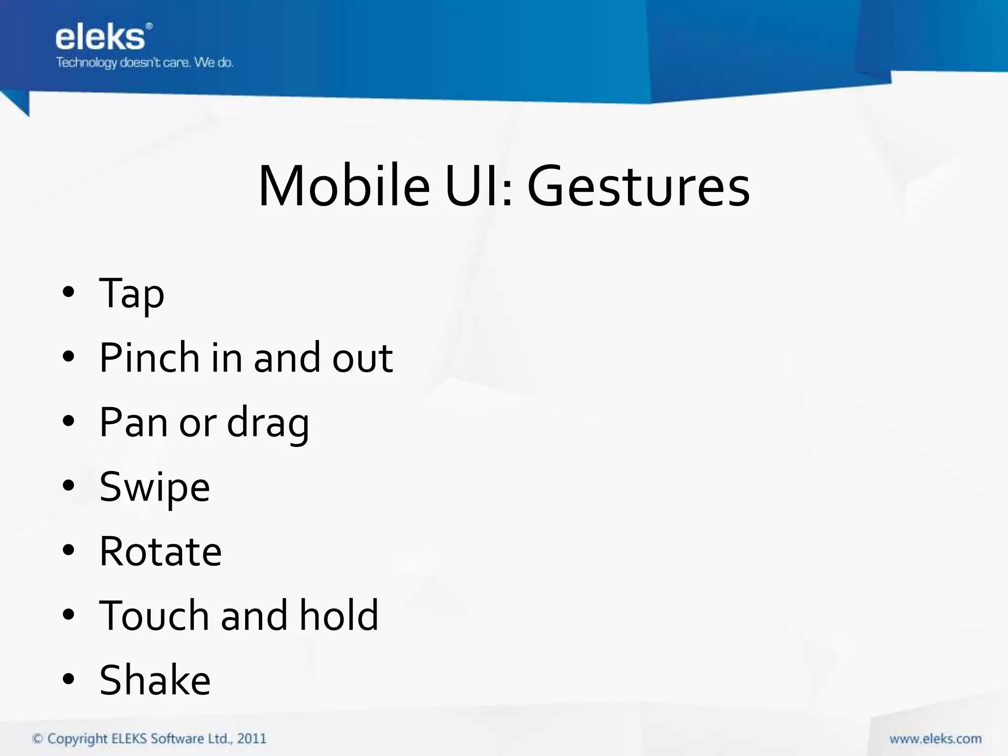 Mobile UI: Gestures
•   Tap
•   Pinch in and out
•   Pan or drag
•   Swipe
•   Rotate
•   Touch and hold
•   Shake
 