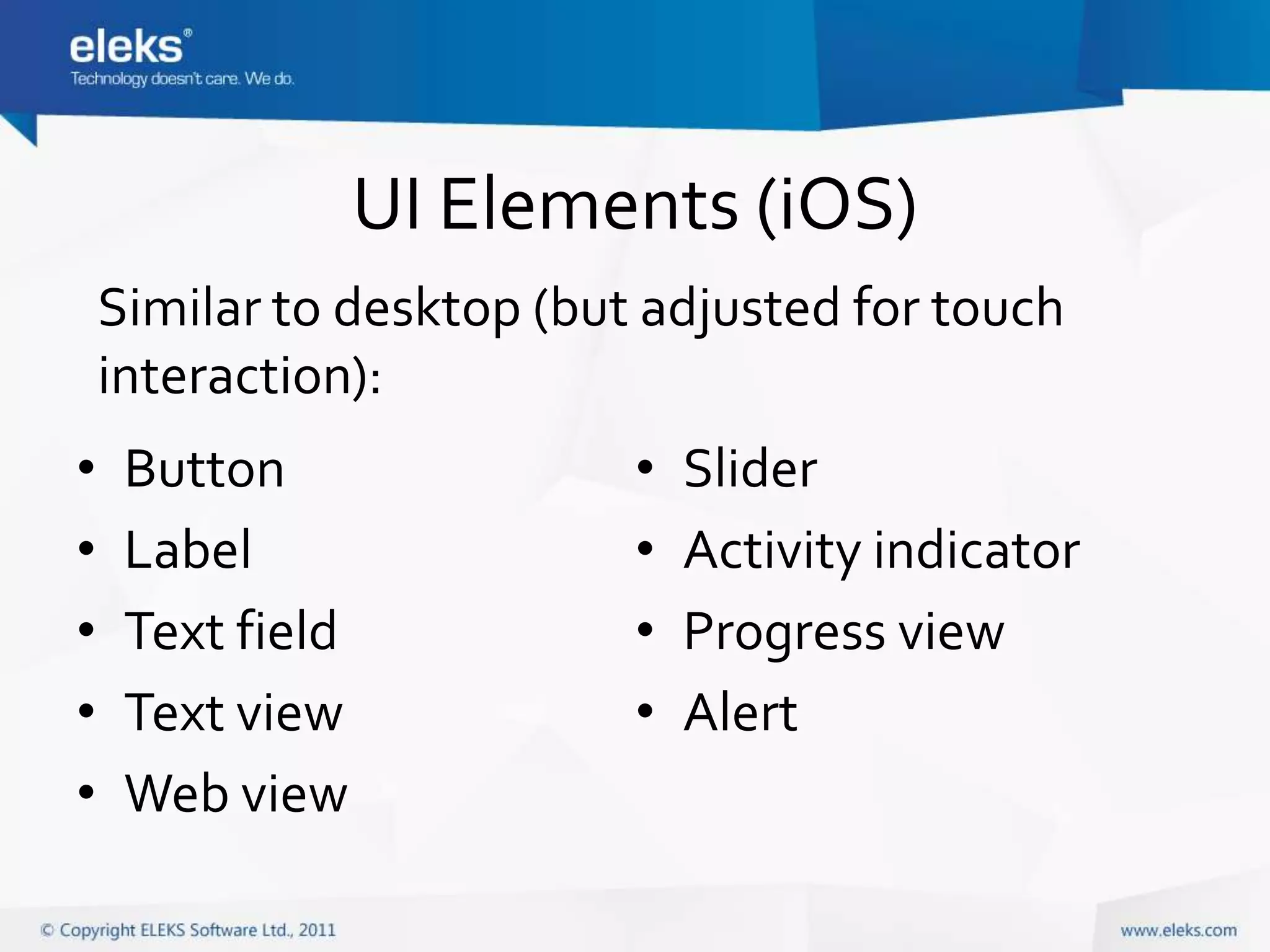UI Elements (iOS)
    Similar to desktop (but adjusted for touch
    interaction):
•    Button                •   Slider
•    Label                 •   Activity indicator
•    Text field            •   Progress view
•    Text view             •   Alert
•    Web view
 
