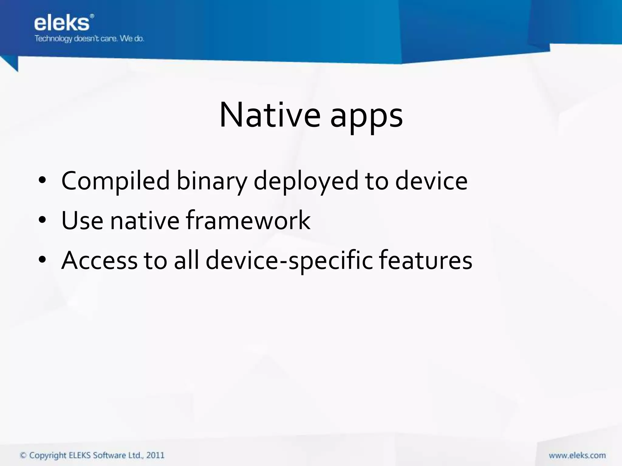 Native apps
• Compiled binary deployed to device
• Use native framework
• Access to all device-specific features
 