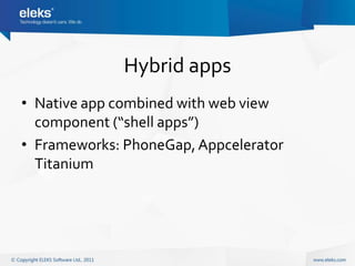 Hybrid apps
• Native app combined with web view
  component (“shell apps”)
• Frameworks: PhoneGap, Appcelerator
  Titanium
 