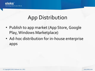 App Distribution
• Publish to app market (App Store, Google
  Play, Windows Marketplace)
• Ad-hoc distribution for in-house enterprise
  apps
 