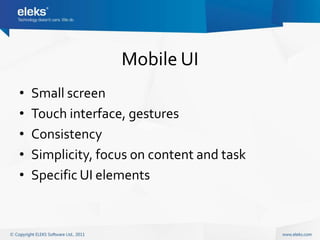 Mobile UI
•   Small screen
•   Touch interface, gestures
•   Consistency
•   Simplicity, focus on content and task
•   Specific UI elements
 