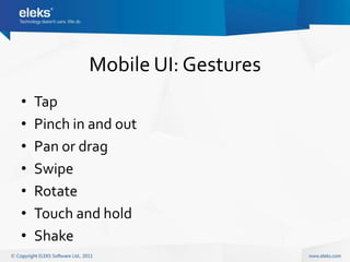 Mobile UI: Gestures
•   Tap
•   Pinch in and out
•   Pan or drag
•   Swipe
•   Rotate
•   Touch and hold
•   Shake
 